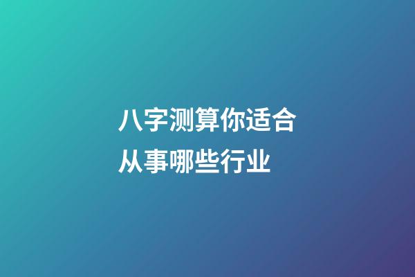 八字测算你适合从事哪些行业