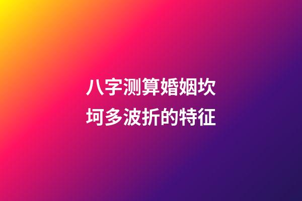 八字测算婚姻坎坷多波折的特征