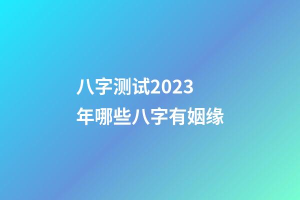 八字测试2023年哪些八字有姻缘