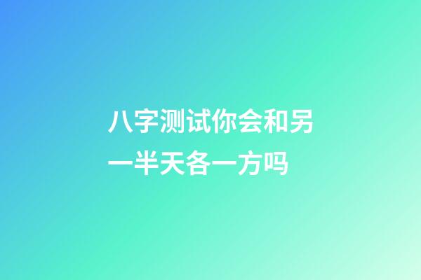 八字测试你会和另一半天各一方吗