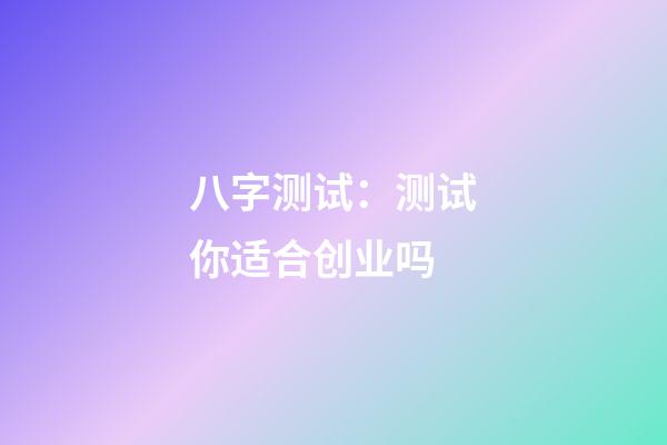 八字测试：测试你适合创业吗?