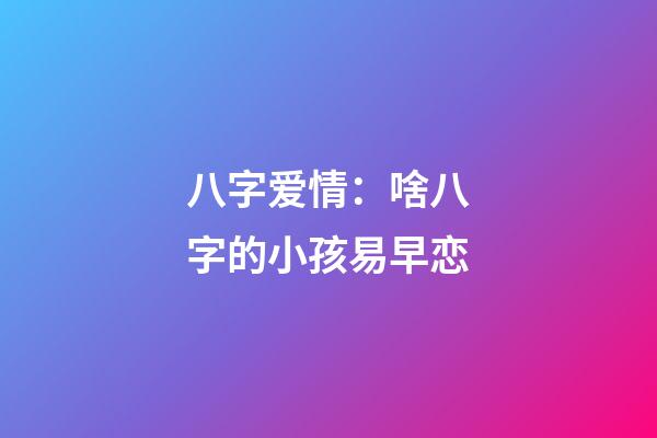 八字爱情：啥八字的小孩易早恋