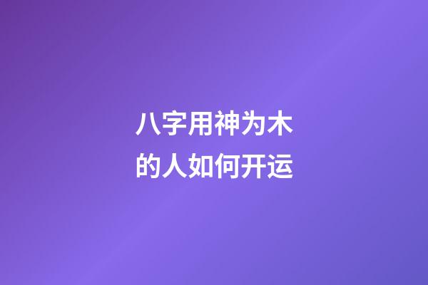 八字用神为木的人如何开运