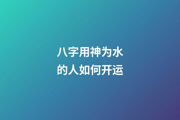 八字用神为水的人如何开运