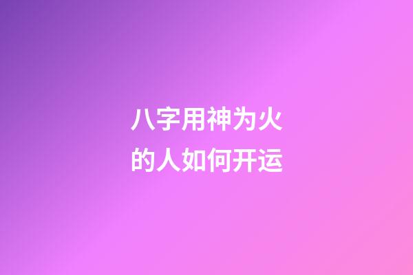 八字用神为火的人如何开运