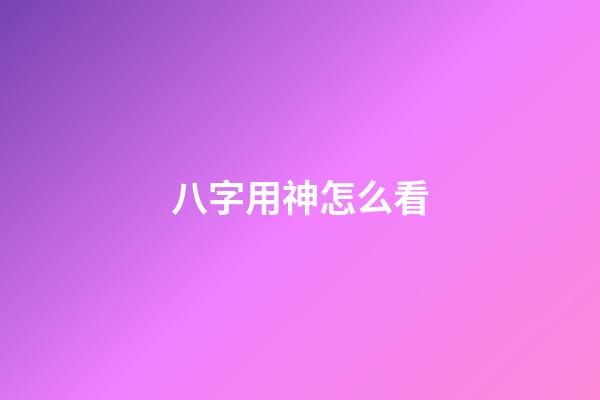 八字用神怎么看