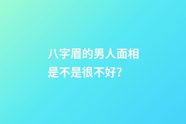 八字眉的男人面相是不是很不好？
