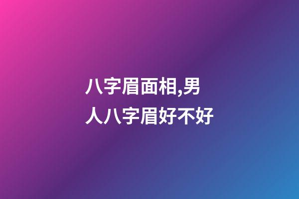 八字眉面相,男人八字眉好不好