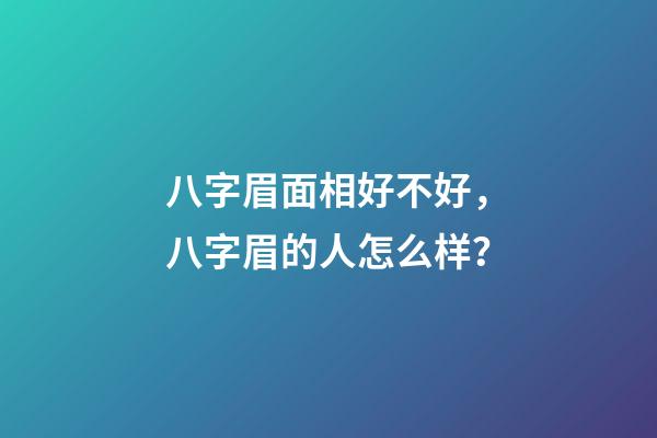 八字眉面相好不好，八字眉的人怎么样？