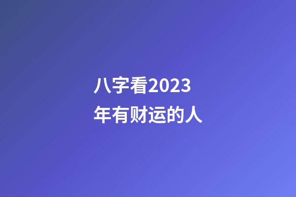 八字看2023年有财运的人