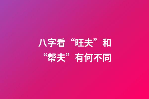 八字看“旺夫”和“帮夫”有何不同