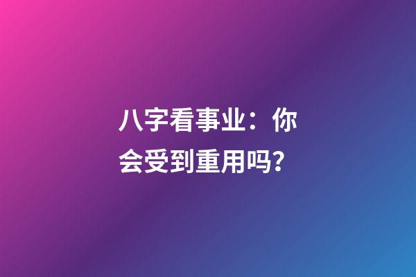 八字看事业：你会受到重用吗？