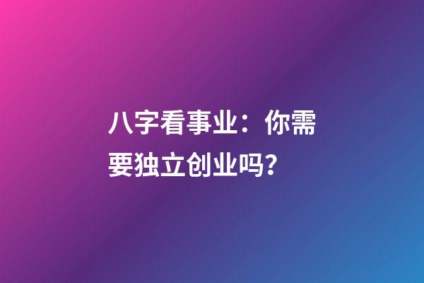 八字看事业：你需要独立创业吗？