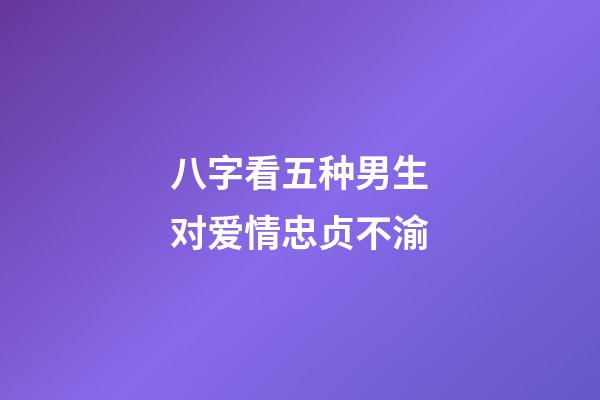 八字看五种男生对爱情忠贞不渝