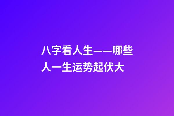 八字看人生——哪些人一生运势起伏大