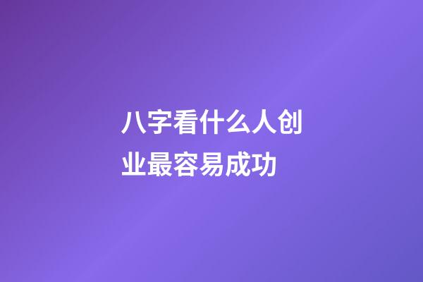 八字看什么人创业最容易成功