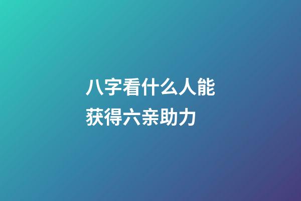 八字看什么人能获得六亲助力