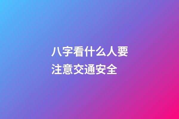 八字看什么人要注意交通安全
