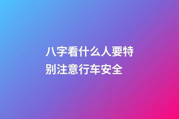 八字看什么人要特别注意行车安全