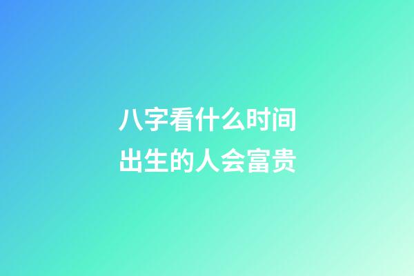 八字看什么时间出生的人会富贵