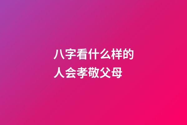 八字看什么样的人会孝敬父母