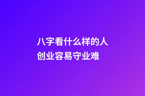 八字看什么样的人创业容易守业难
