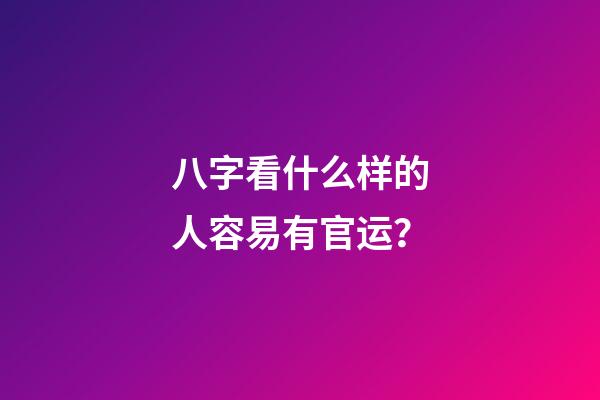 八字看什么样的人容易有官运？
