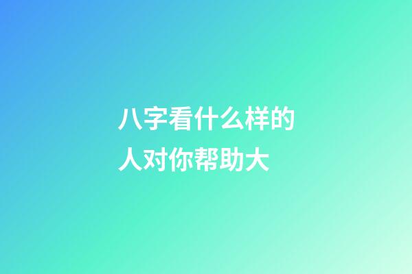 八字看什么样的人对你帮助大