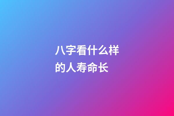 八字看什么样的人寿命长