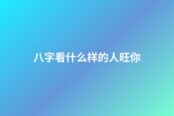 八字看什么样的人旺你