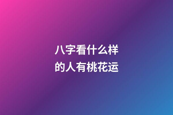 八字看什么样的人有桃花运