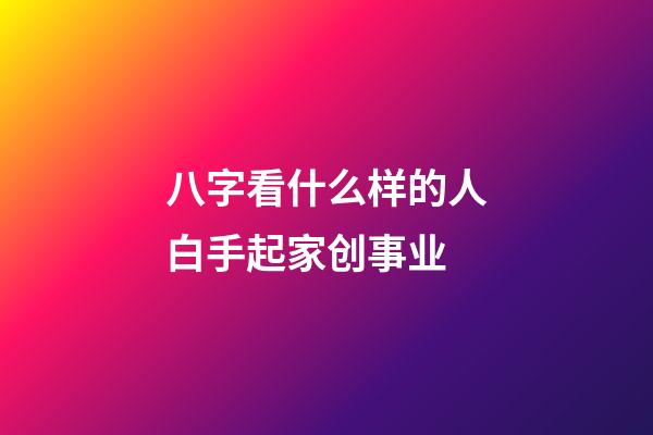 八字看什么样的人白手起家创事业