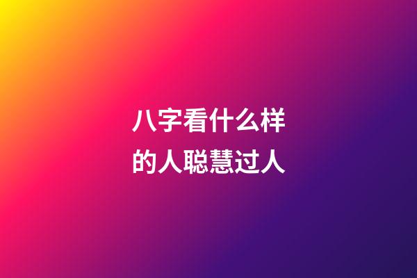 八字看什么样的人聪慧过人