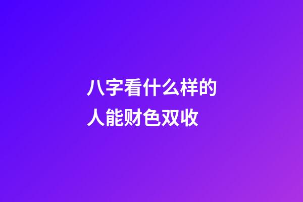 八字看什么样的人能财色双收
