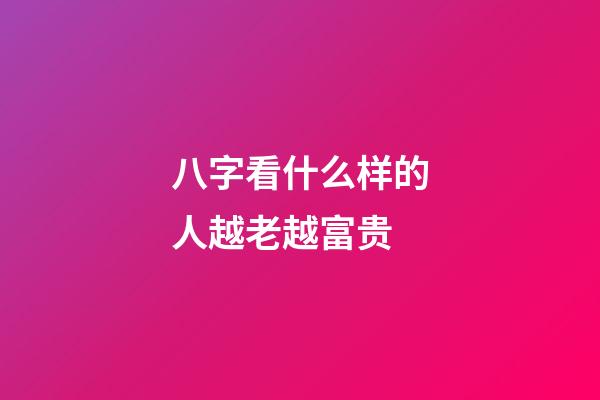 八字看什么样的人越老越富贵