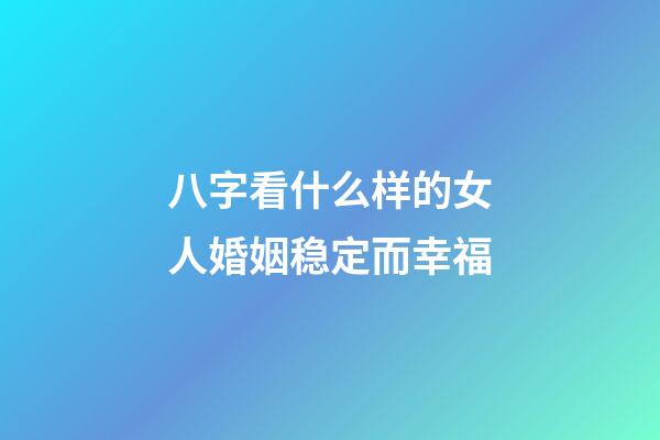 八字看什么样的女人婚姻稳定而幸福