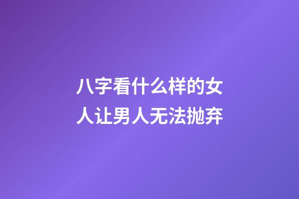 八字看什么样的女人让男人无法抛弃