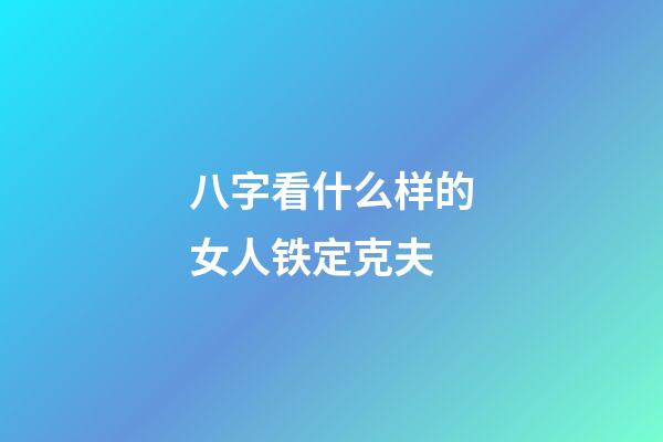 八字看什么样的女人铁定克夫