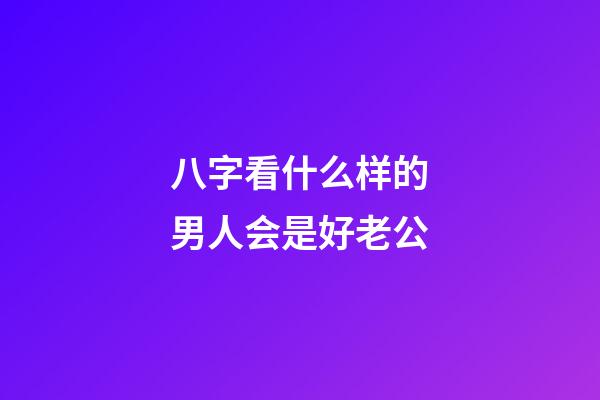 八字看什么样的男人会是好老公