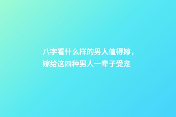 八字看什么样的男人值得嫁，嫁给这四种男人一辈子受宠