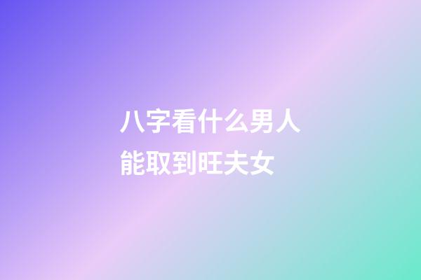 八字看什么男人能取到旺夫女