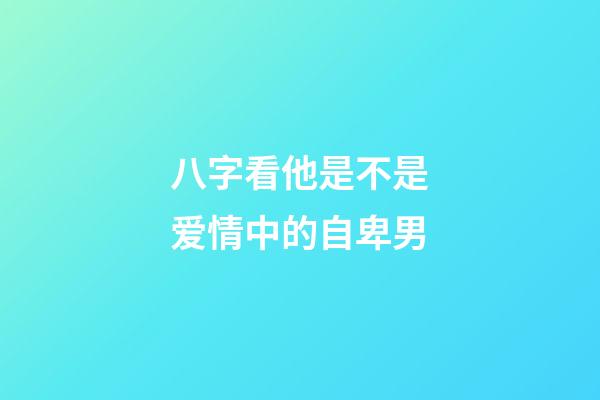 八字看他是不是爱情中的自卑男