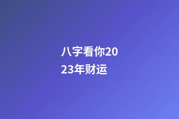 八字看你2023年财运