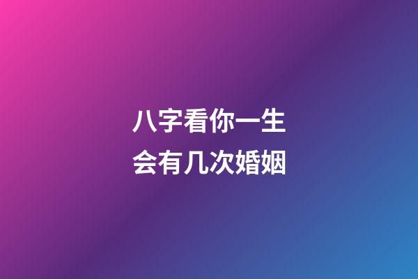 八字看你一生会有几次婚姻