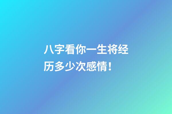 八字看你一生将经历多少次感情！