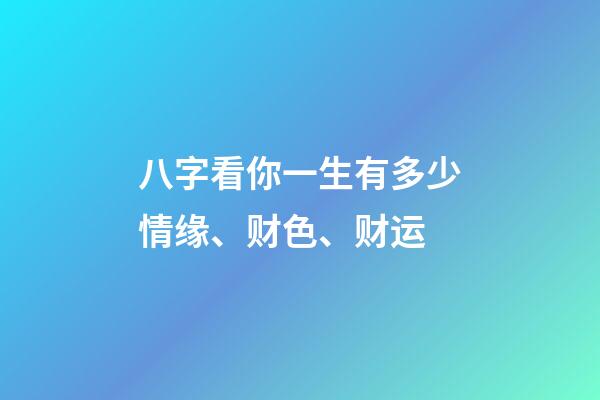 八字看你一生有多少情缘、财色、财运