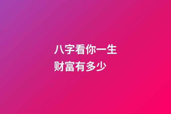 八字看你一生财富有多少