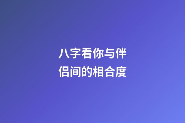 八字看你与伴侣间的相合度