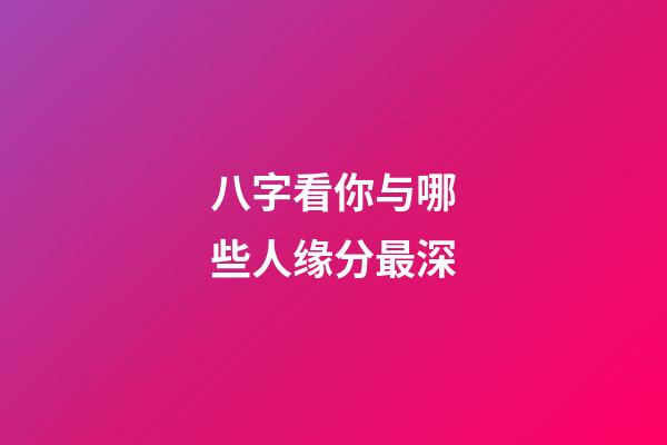 八字看你与哪些人缘分最深