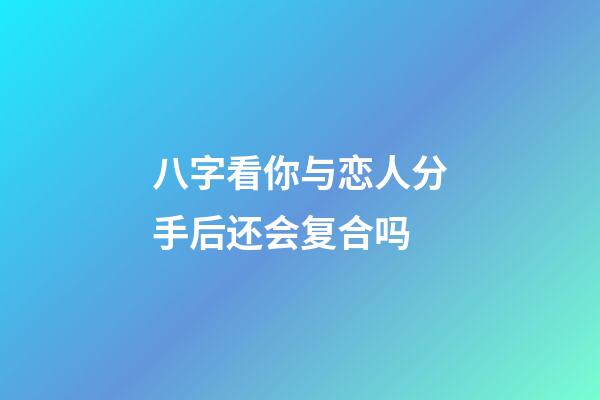 八字看你与恋人分手后还会复合吗